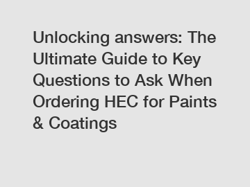 Unlocking answers: The Ultimate Guide to Key Questions to Ask When Ordering HEC for Paints & Coatings