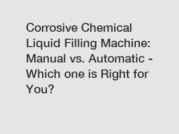 Corrosive Chemical Liquid Filling Machine: Manual vs. Automatic - Which one is Right for You?