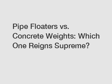 Pipe Floaters vs. Concrete Weights: Which One Reigns Supreme?