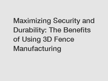 Maximizing Security and Durability: The Benefits of Using 3D Fence Manufacturing