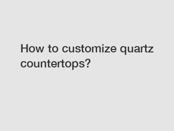 How to customize quartz countertops?