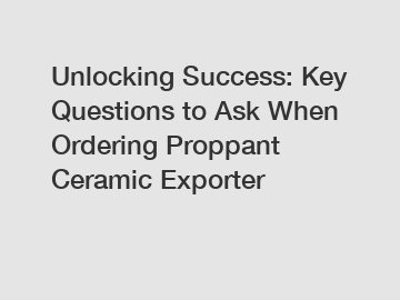 Unlocking Success: Key Questions to Ask When Ordering Proppant Ceramic Exporter