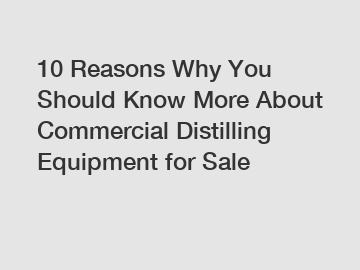 10 Reasons Why You Should Know More About Commercial Distilling Equipment for Sale