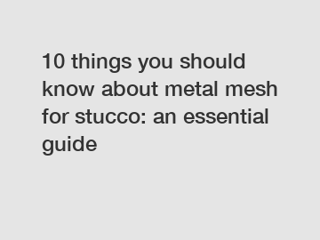 10 things you should know about metal mesh for stucco: an essential guide