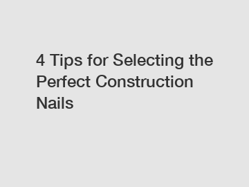 4 Tips for Selecting the Perfect Construction Nails