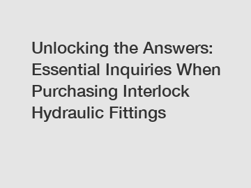 Unlocking the Answers: Essential Inquiries When Purchasing Interlock Hydraulic Fittings