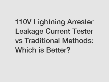 110V Lightning Arrester Leakage Current Tester vs Traditional Methods: Which is Better?