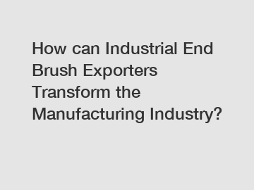 How can Industrial End Brush Exporters Transform the Manufacturing Industry?
