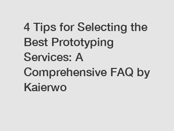 4 Tips for Selecting the Best Prototyping Services: A Comprehensive FAQ by Kaierwo