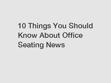 10 Things You Should Know About Office Seating News