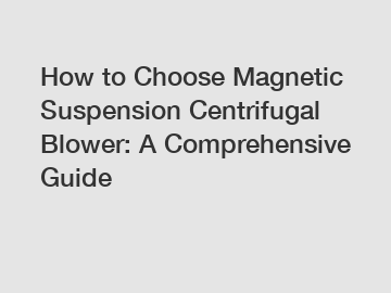 How to Choose Magnetic Suspension Centrifugal Blower: A Comprehensive Guide