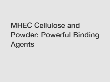 MHEC Cellulose and Powder: Powerful Binding Agents