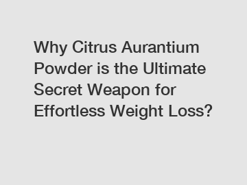 Why Citrus Aurantium Powder is the Ultimate Secret Weapon for Effortless Weight Loss?