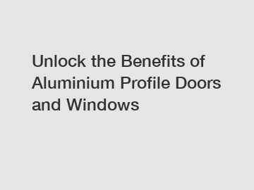 Unlock the Benefits of Aluminium Profile Doors and Windows