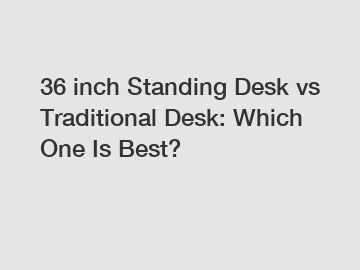 36 inch Standing Desk vs Traditional Desk: Which One Is Best?