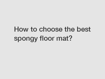How to choose the best spongy floor mat?