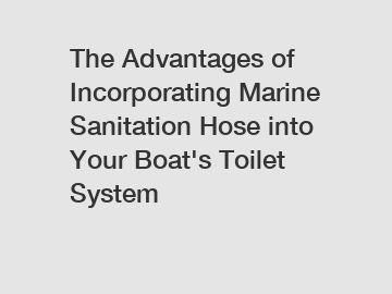 The Advantages of Incorporating Marine Sanitation Hose into Your Boat's Toilet System