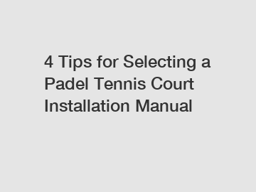 4 Tips for Selecting a Padel Tennis Court Installation Manual