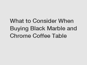 What to Consider When Buying Black Marble and Chrome Coffee Table