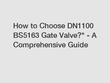 How to Choose DN1100 BS5163 Gate Valve?" - A Comprehensive Guide