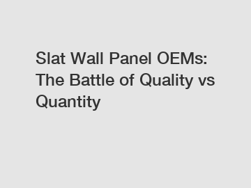 Slat Wall Panel OEMs: The Battle of Quality vs Quantity