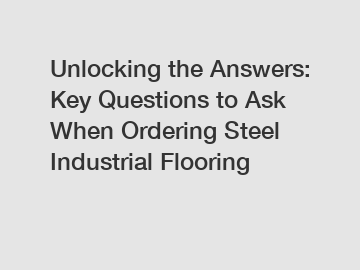 Unlocking the Answers: Key Questions to Ask When Ordering Steel Industrial Flooring