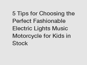 5 Tips for Choosing the Perfect Fashionable Electric Lights Music Motorcycle for Kids in Stock