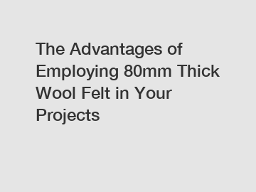 The Advantages of Employing 80mm Thick Wool Felt in Your Projects