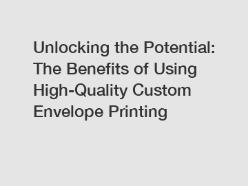 Unlocking the Potential: The Benefits of Using High-Quality Custom Envelope Printing