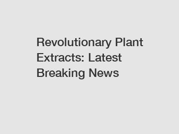 Revolutionary Plant Extracts: Latest Breaking News