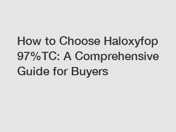 How to Choose Haloxyfop 97%TC: A Comprehensive Guide for Buyers