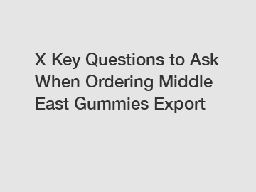 X Key Questions to Ask When Ordering Middle East Gummies Export