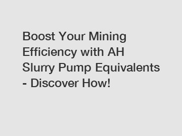Boost Your Mining Efficiency with AH Slurry Pump Equivalents - Discover How!