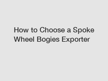 How to Choose a Spoke Wheel Bogies Exporter