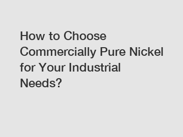How to Choose Commercially Pure Nickel for Your Industrial Needs?