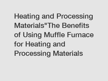 Heating and Processing Materials"The Benefits of Using Muffle Furnace for Heating and Processing Materials