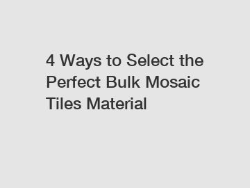 4 Ways to Select the Perfect Bulk Mosaic Tiles Material