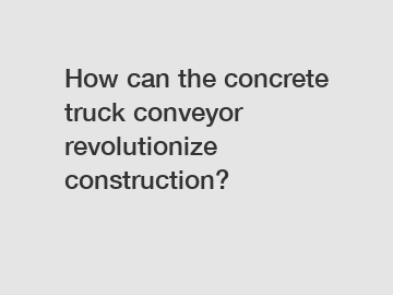 How can the concrete truck conveyor revolutionize construction?