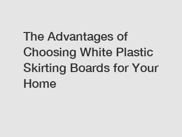 The Advantages of Choosing White Plastic Skirting Boards for Your Home