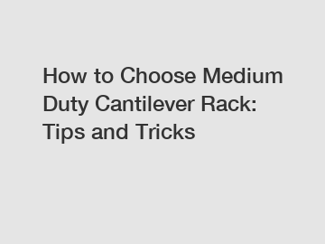 How to Choose Medium Duty Cantilever Rack: Tips and Tricks