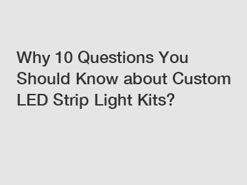 Why 10 Questions You Should Know about Custom LED Strip Light Kits?