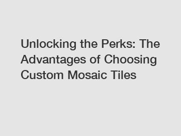 Unlocking the Perks: The Advantages of Choosing Custom Mosaic Tiles