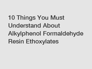 10 Things You Must Understand About Alkylphenol Formaldehyde Resin Ethoxylates