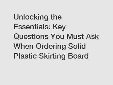 Unlocking the Essentials: Key Questions You Must Ask When Ordering Solid Plastic Skirting Board