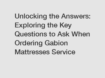 Unlocking the Answers: Exploring the Key Questions to Ask When Ordering Gabion Mattresses Service