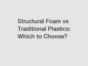 Structural Foam vs Traditional Plastics: Which to Choose?