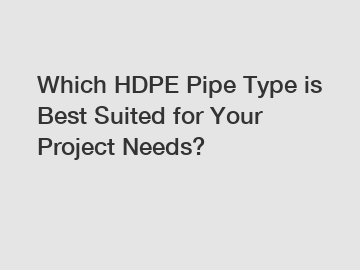 Which HDPE Pipe Type is Best Suited for Your Project Needs?