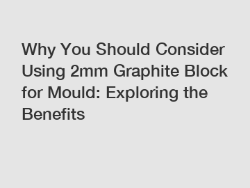 Why You Should Consider Using 2mm Graphite Block for Mould: Exploring the Benefits