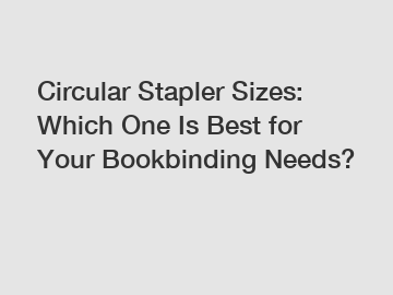 Circular Stapler Sizes: Which One Is Best for Your Bookbinding Needs?