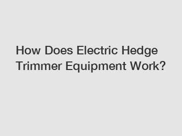 How Does Electric Hedge Trimmer Equipment Work?